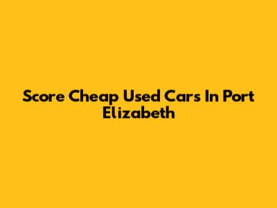 Score Cheap Used Cars In Port Elizabeth