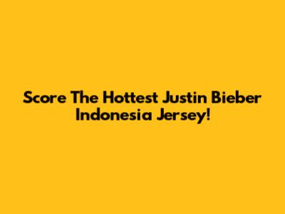 Score The Hottest Justin Bieber Indonesia Jersey!