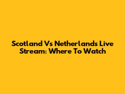 Scotland Vs Netherlands Live Stream: Where To Watch