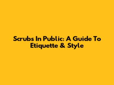 Scrubs In Public: A Guide To Etiquette & Style