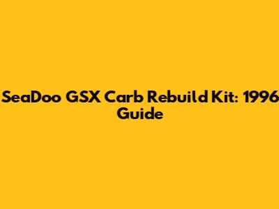 SeaDoo GSX Carb Rebuild Kit: 1996 Guide