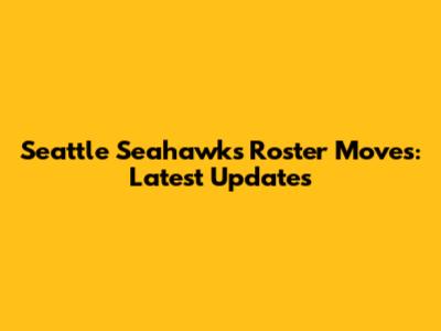 Seattle Seahawks Roster Moves: Latest Updates