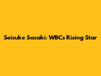Seisuke Sasaki: WBC's Rising Star