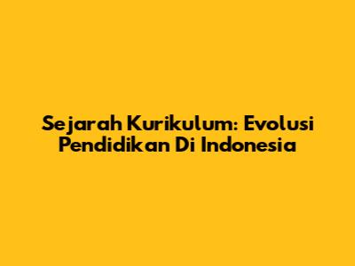 Sejarah Kurikulum: Evolusi Pendidikan Di Indonesia