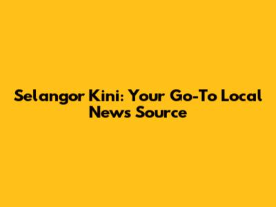 Selangor Kini: Your Go-To Local News Source