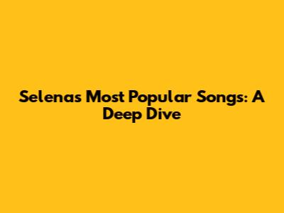 Selena's Most Popular Songs: A Deep Dive