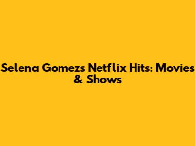 Selena Gomez's Netflix Hits: Movies & Shows