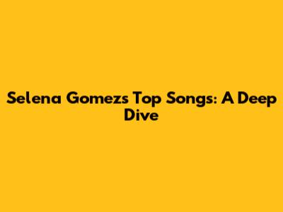 Selena Gomez's Top Songs: A Deep Dive