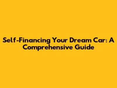 Self-Financing Your Dream Car: A Comprehensive Guide