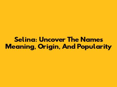 Selina: Uncover The Name's Meaning, Origin, And Popularity