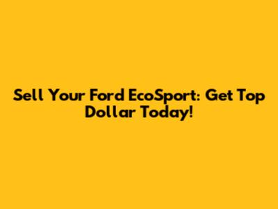 Sell Your Ford EcoSport: Get Top Dollar Today!