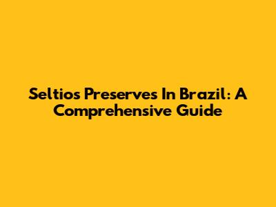 Seltios Preserves In Brazil: A Comprehensive Guide
