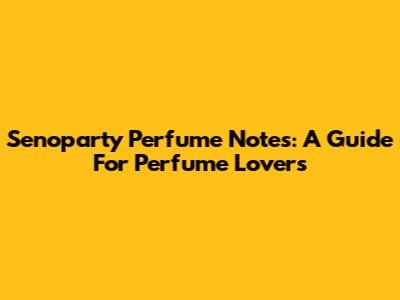 Senoparty Perfume Notes: A Guide For Perfume Lovers