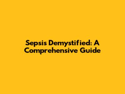 Sepsis Demystified: A Comprehensive Guide