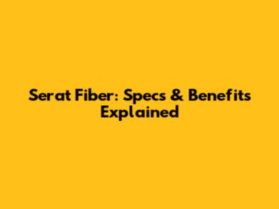 Serat Fiber: Specs & Benefits Explained