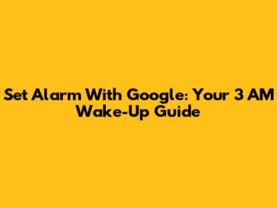 Set Alarm With Google: Your 3 AM Wake-Up Guide
