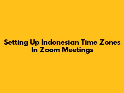 Setting Up Indonesian Time Zones In Zoom Meetings