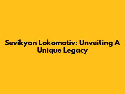 Sevikyan Lokomotiv: Unveiling A Unique Legacy