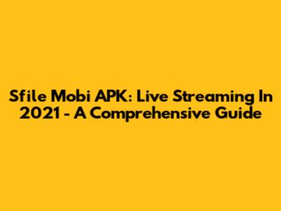 Sfile Mobi APK: Live Streaming In 2021 - A Comprehensive Guide