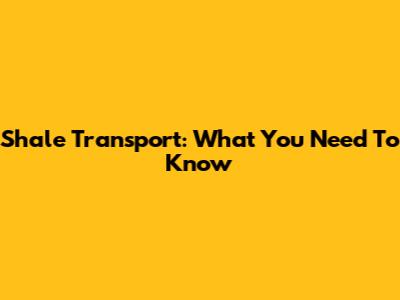 Shale Transport: What You Need To Know