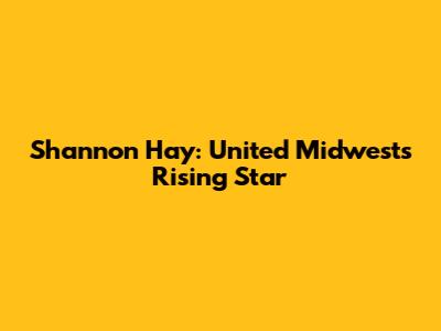 Shannon Hay: United Midwest's Rising Star