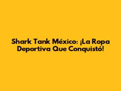 Shark Tank México: ¡La Ropa Deportiva Que Conquistó!