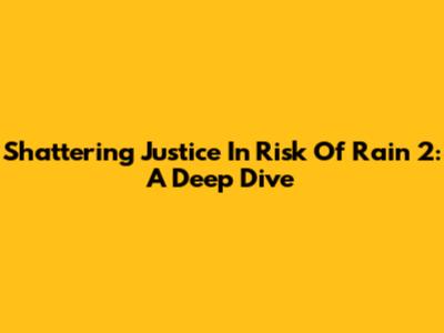 Shattering Justice In Risk Of Rain 2: A Deep Dive