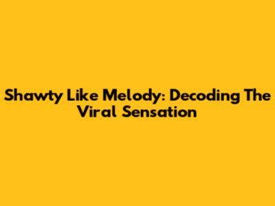 Shawty Like Melody: Decoding The Viral Sensation