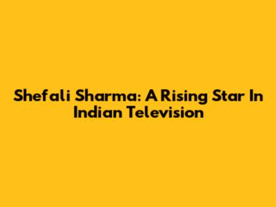 Shefali Sharma: A Rising Star In Indian Television