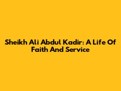 Sheikh Ali Abdul Kadir: A Life Of Faith And Service