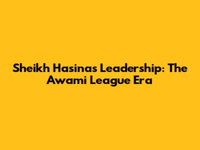 Sheikh Hasina's Leadership: The Awami League Era