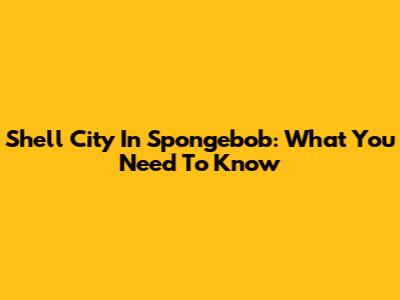Shell City In Spongebob: What You Need To Know