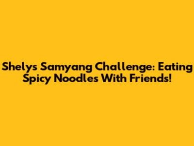 Shely's Samyang Challenge: Eating Spicy Noodles With Friends!