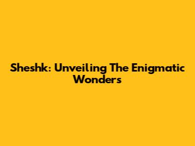 Sheshk: Unveiling The Enigmatic Wonders