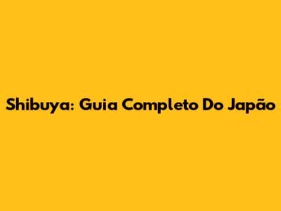 Shibuya: Guia Completo Do Japão