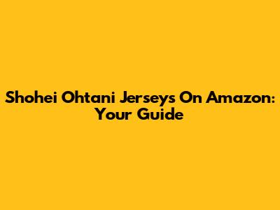 Shohei Ohtani Jerseys On Amazon: Your Guide
