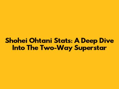 Shohei Ohtani Stats: A Deep Dive Into The Two-Way Superstar