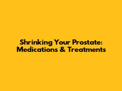 Shrinking Your Prostate: Medications & Treatments