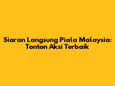 Siaran Langsung Piala Malaysia: Tonton Aksi Terbaik