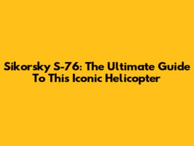 Sikorsky S-76: The Ultimate Guide To This Iconic Helicopter