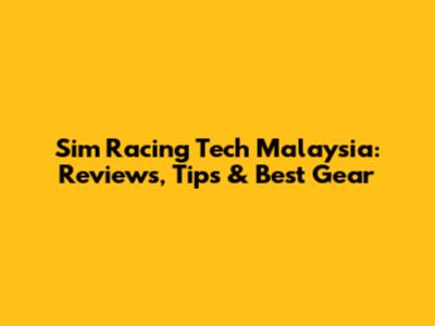 Sim Racing Tech Malaysia: Reviews, Tips & Best Gear