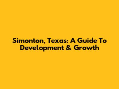 Simonton, Texas: A Guide To Development & Growth
