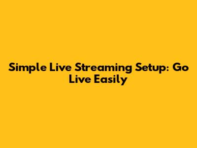 Simple Live Streaming Setup: Go Live Easily