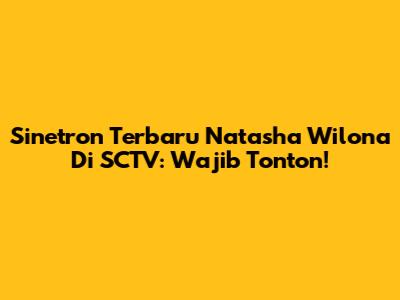 Sinetron Terbaru Natasha Wilona Di SCTV: Wajib Tonton!