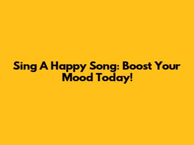 Sing A Happy Song: Boost Your Mood Today!