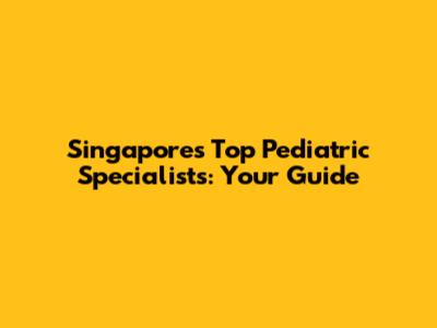 Singapore's Top Pediatric Specialists: Your Guide