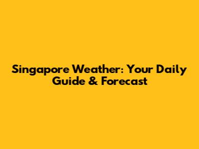 Singapore Weather: Your Daily Guide & Forecast