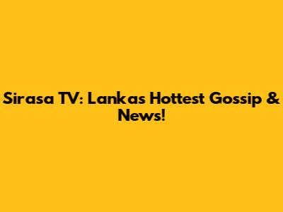 Sirasa TV: Lanka's Hottest Gossip & News!