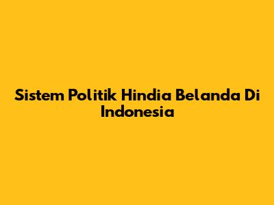 Sistem Politik Hindia Belanda Di Indonesia