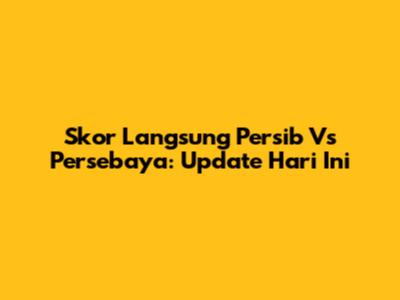 Skor Langsung Persib Vs Persebaya: Update Hari Ini